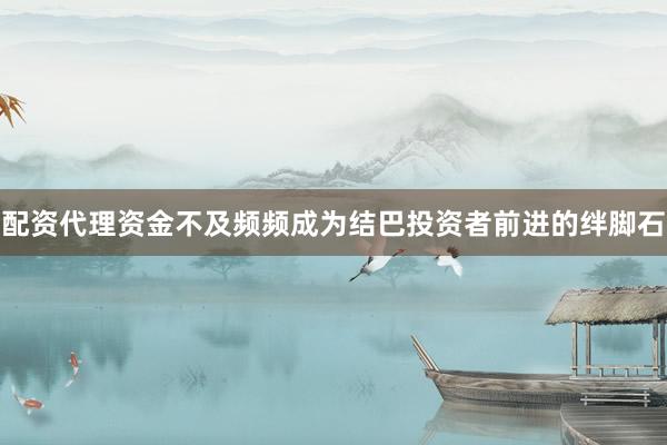 配资代理资金不及频频成为结巴投资者前进的绊脚石