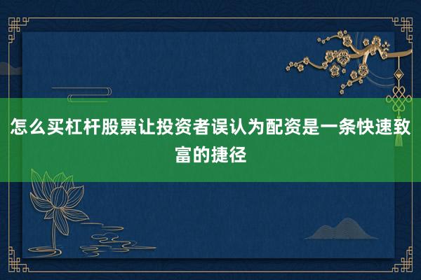 怎么买杠杆股票让投资者误认为配资是一条快速致富的捷径