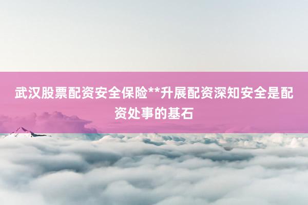武汉股票配资安全保险**升展配资深知安全是配资处事的基石