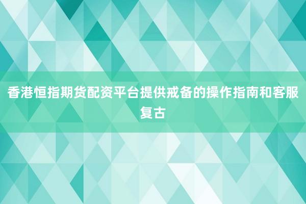 香港恒指期货配资平台提供戒备的操作指南和客服复古