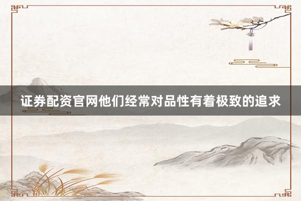 证券配资官网他们经常对品性有着极致的追求