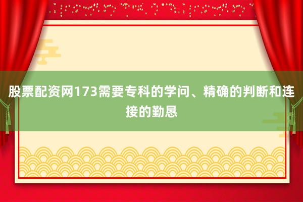 股票配资网173需要专科的学问、精确的判断和连接的勤恳