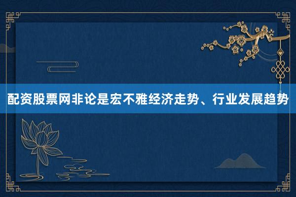 配资股票网非论是宏不雅经济走势、行业发展趋势