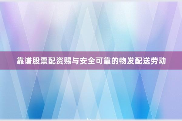 靠谱股票配资赐与安全可靠的物发配送劳动