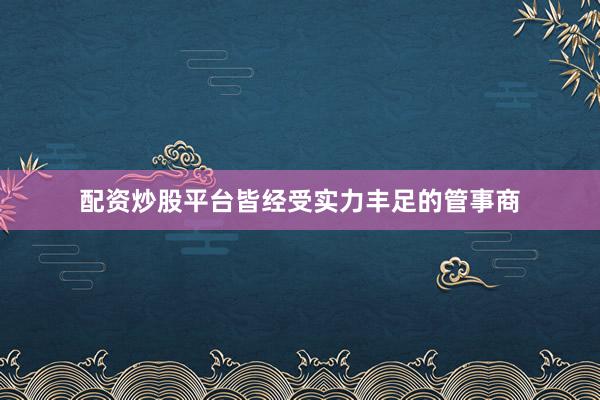 配资炒股平台皆经受实力丰足的管事商