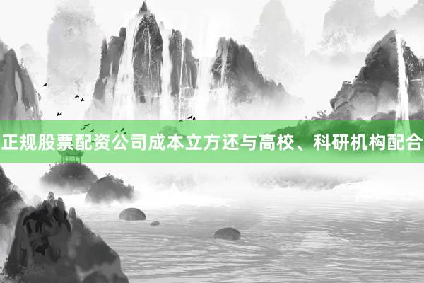 正规股票配资公司成本立方还与高校、科研机构配合