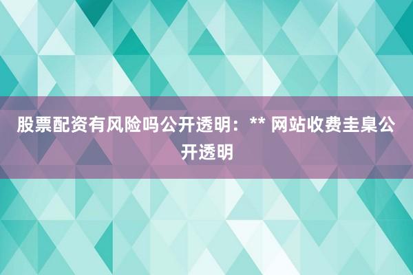 股票配资有风险吗公开透明：** 网站收费圭臬公开透明