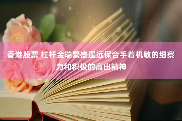 香港股票 杠杆金瑞繁盛遥远保合手着机敏的细察力和积极的高出精神
