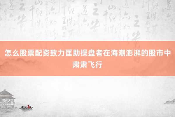 怎么股票配资致力匡助操盘者在海潮澎湃的股市中肃肃飞行