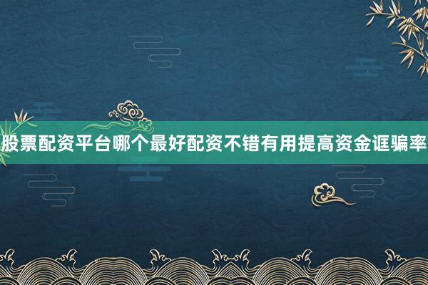 股票配资平台哪个最好配资不错有用提高资金诓骗率