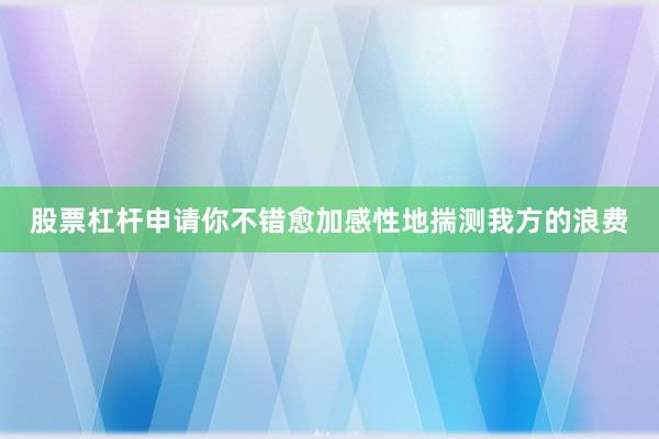 股票杠杆申请你不错愈加感性地揣测我方的浪费