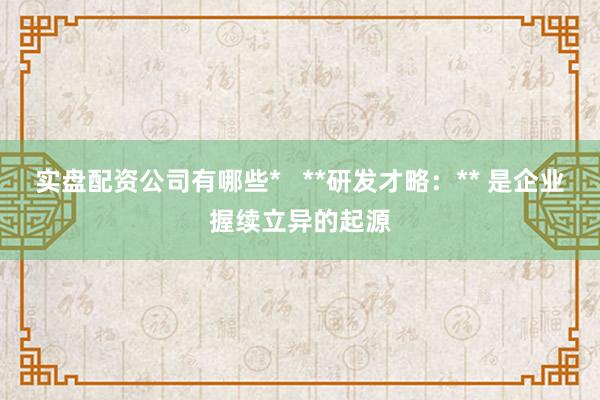 实盘配资公司有哪些*   **研发才略：** 是企业握续立异的起源