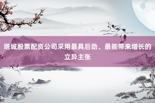 塔城股票配资公司采用最具后劲、最能带来增长的立异主张