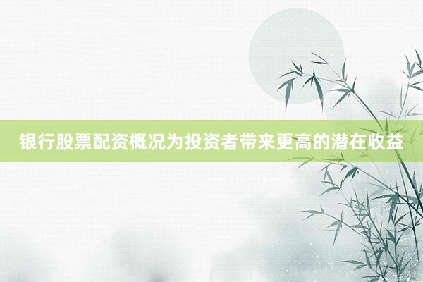 银行股票配资概况为投资者带来更高的潜在收益