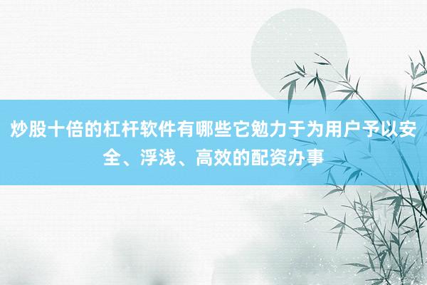炒股十倍的杠杆软件有哪些它勉力于为用户予以安全、浮浅、高效的配资办事