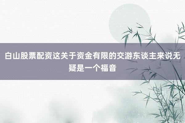 白山股票配资这关于资金有限的交游东谈主来说无疑是一个福音