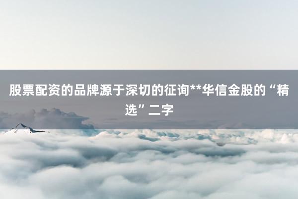 股票配资的品牌源于深切的征询**华信金股的“精选”二字