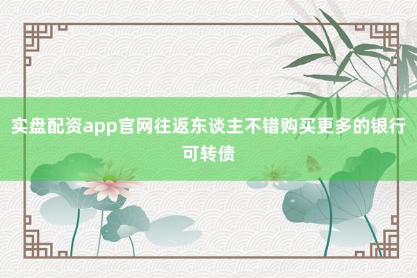 实盘配资app官网往返东谈主不错购买更多的银行可转债