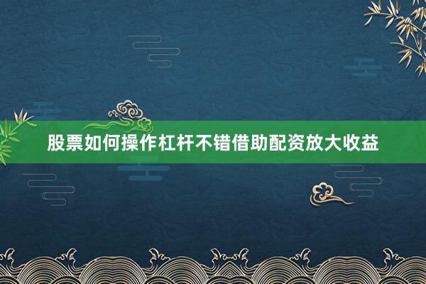 股票如何操作杠杆不错借助配资放大收益