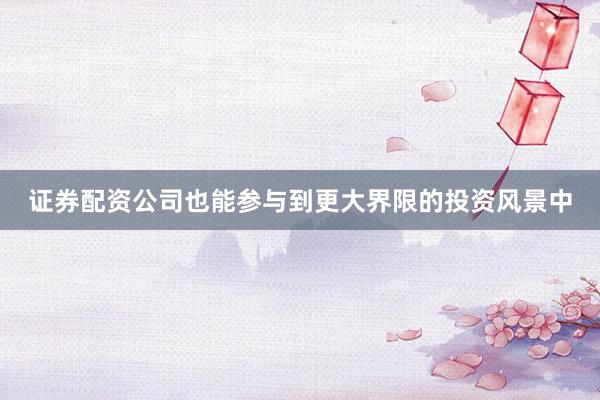 证券配资公司也能参与到更大界限的投资风景中