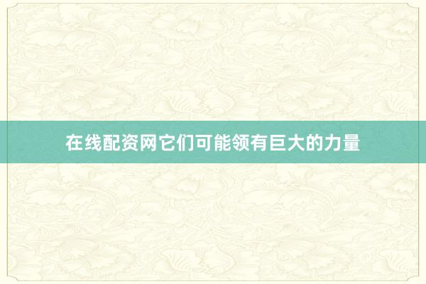 在线配资网它们可能领有巨大的力量