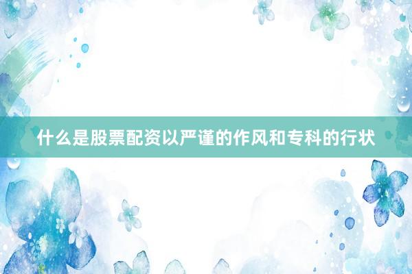 什么是股票配资以严谨的作风和专科的行状