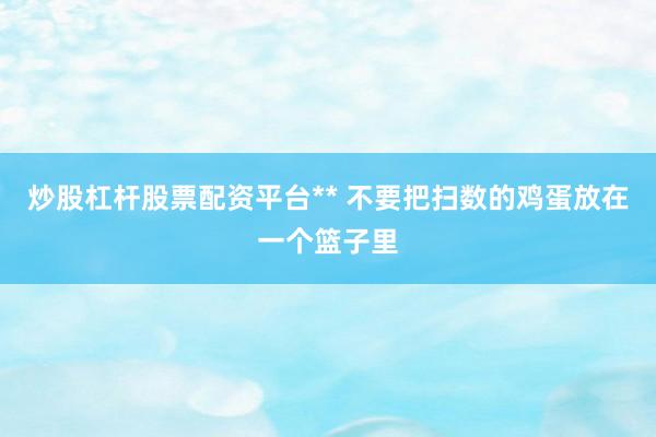 炒股杠杆股票配资平台** 不要把扫数的鸡蛋放在一个篮子里