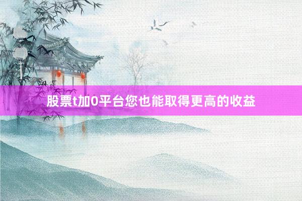 股票t加0平台您也能取得更高的收益