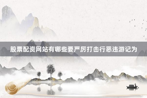 股票配资网站有哪些要严厉打击行恶违游记为