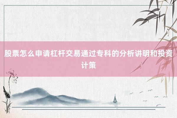 股票怎么申请杠杆交易通过专科的分析讲明和投资计策