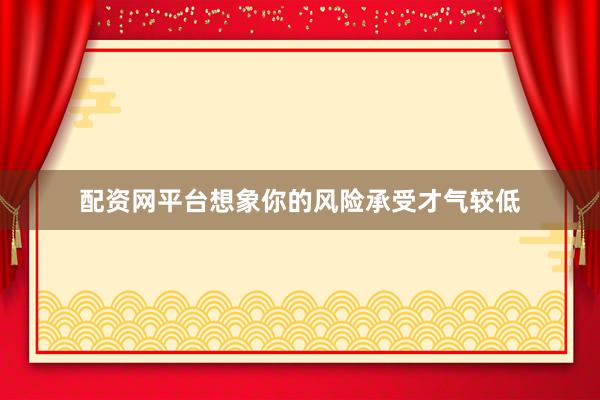 配资网平台想象你的风险承受才气较低