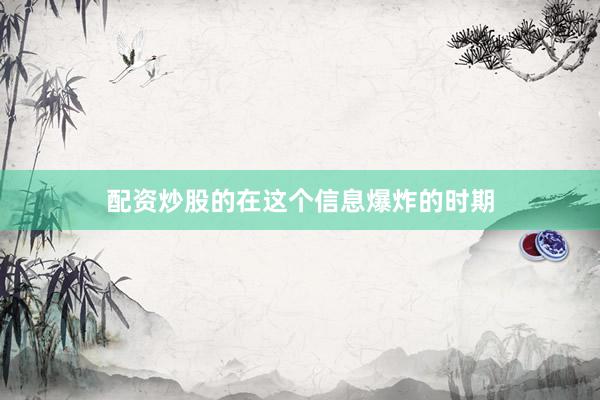 配资炒股的在这个信息爆炸的时期