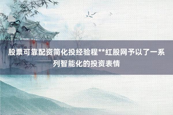 股票可靠配资简化投经验程**红股网予以了一系列智能化的投资表情