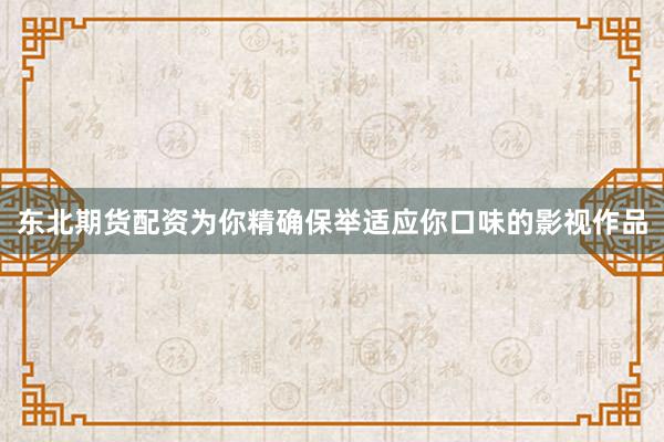 东北期货配资为你精确保举适应你口味的影视作品
