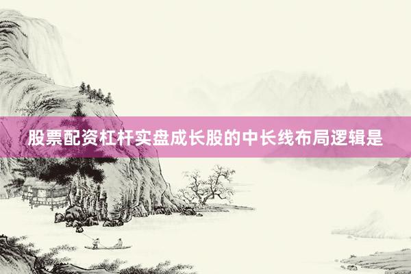 股票配资杠杆实盘成长股的中长线布局逻辑是
