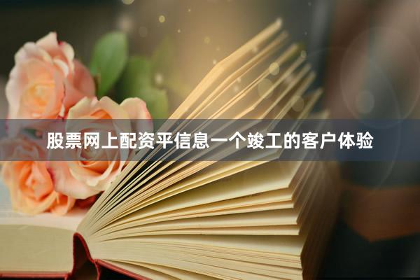 股票网上配资平信息一个竣工的客户体验
