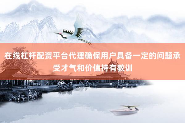 在线杠杆配资平台代理确保用户具备一定的问题承受才气和价值持有教训