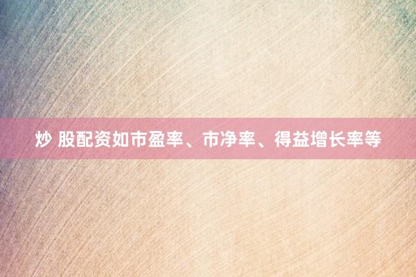 炒 股配资如市盈率、市净率、得益增长率等