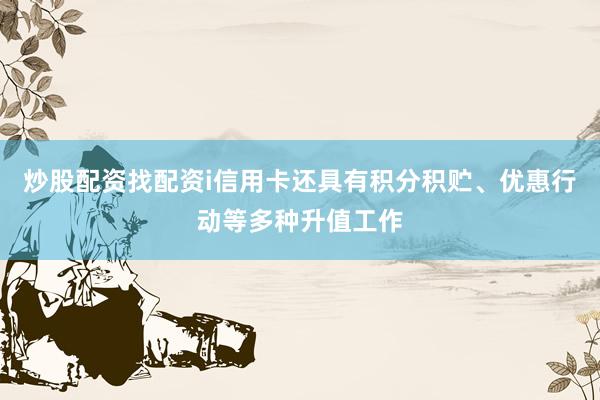 炒股配资找配资i信用卡还具有积分积贮、优惠行动等多种升值工作