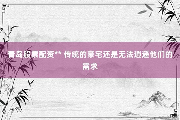 青岛股票配资** 传统的豪宅还是无法逍遥他们的需求