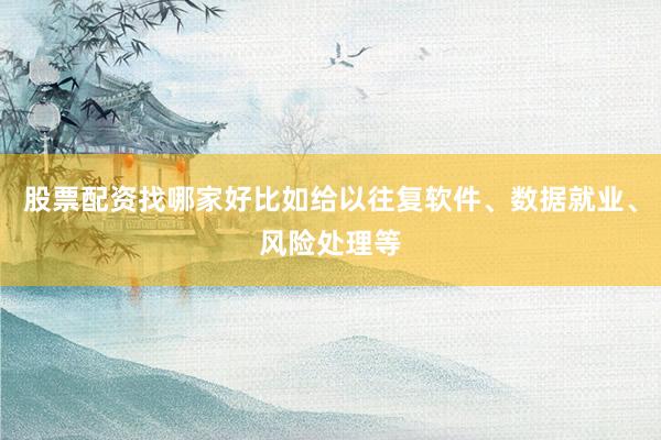 股票配资找哪家好比如给以往复软件、数据就业、风险处理等