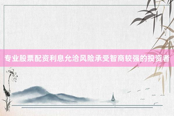 专业股票配资利息允洽风险承受智商较强的投资者
