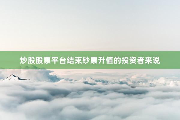 炒股股票平台结束钞票升值的投资者来说
