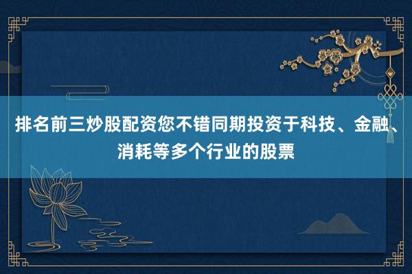 排名前三炒股配资您不错同期投资于科技、金融、消耗等多个行业的股票