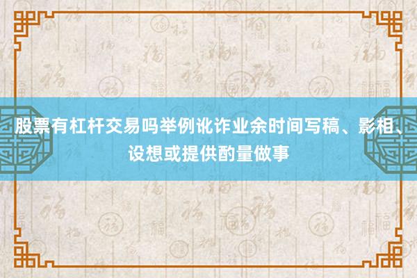 股票有杠杆交易吗举例讹诈业余时间写稿、影相、设想或提供酌量做事
