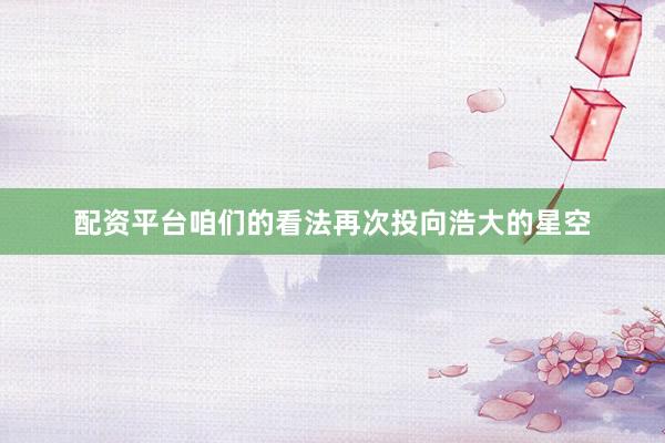 配资平台咱们的看法再次投向浩大的星空