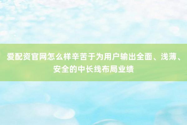 爱配资官网怎么样辛苦于为用户输出全面、浅薄、安全的中长线布局业绩