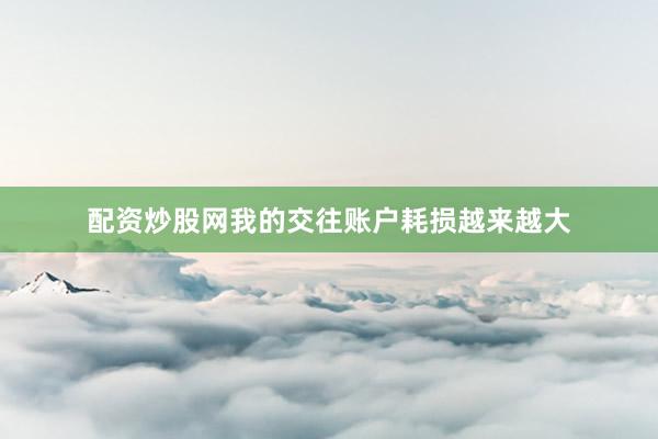 配资炒股网我的交往账户耗损越来越大