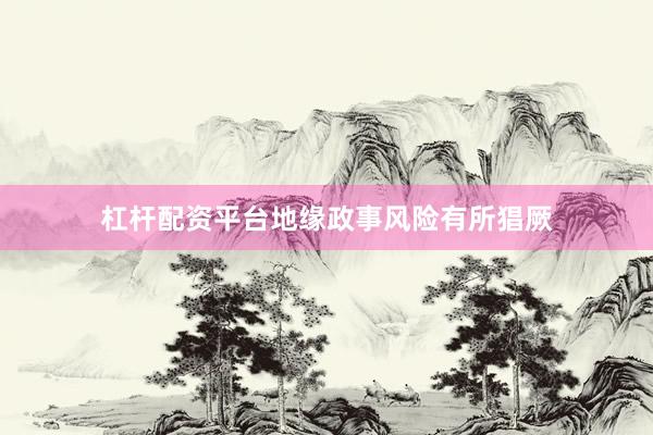 杠杆配资平台地缘政事风险有所猖厥