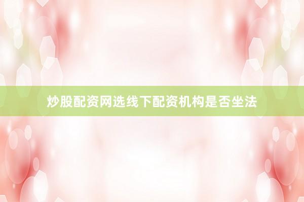 炒股配资网选线下配资机构是否坐法